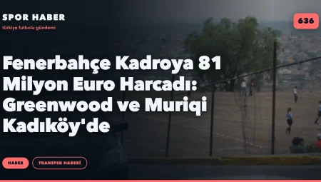 Fenerbahçe Kadroya 81 Milyon Euro Harcadı: Greenwood ve Muriqi Kadıköy’de