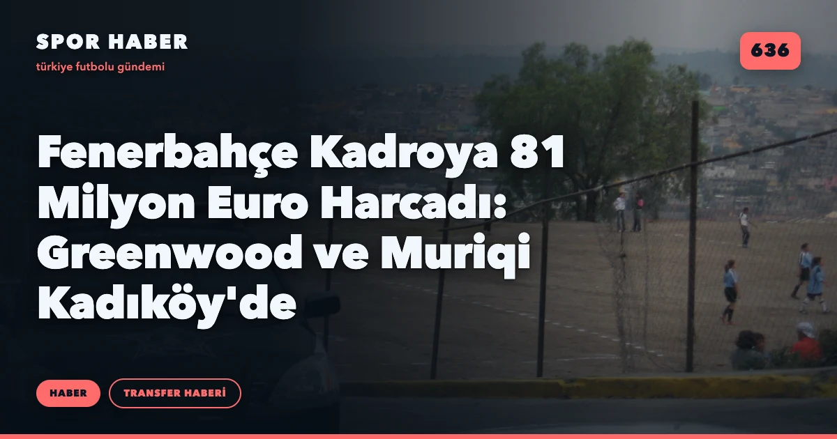 Fenerbahçe Kadroya 81 Milyon Euro Harcadı: Greenwood ve Muriqi Kadıköy'de